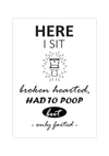 Dieses Poster für dein Badezimmer zeigt den witzigen Spruch " Here I Sit broken hearted, Had to Poop but only farted".